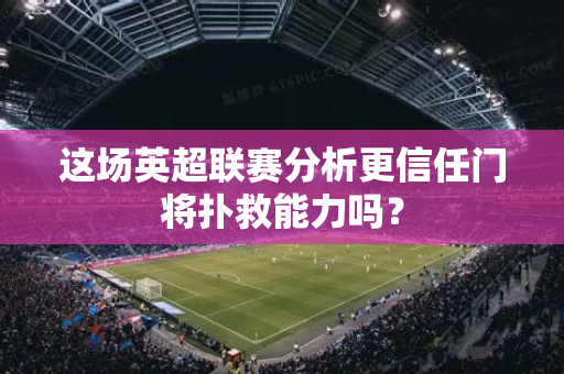 这场英超联赛分析更信任门将扑救能力吗?-第1张图片-体育赛事解析网-新浪体育网 这场英超联赛分析更信任门将扑救能力吗?-第1张图片-体育赛事解析网-新浪体育网