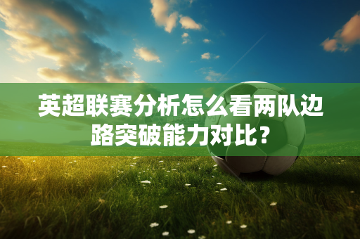 英超联赛分析怎么看两队边路突破能力对比?-第1张图片-体育赛事解析网-新浪体育网 英超联赛分析怎么看两队边路突破能力对比?-第1张图片-体育赛事解析网-新浪体育网