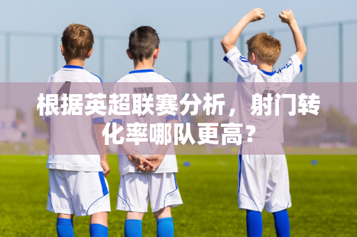 根据英超联赛分析，射门转化率哪队更高？-第1张图片-体育赛事解析网-新浪体育网