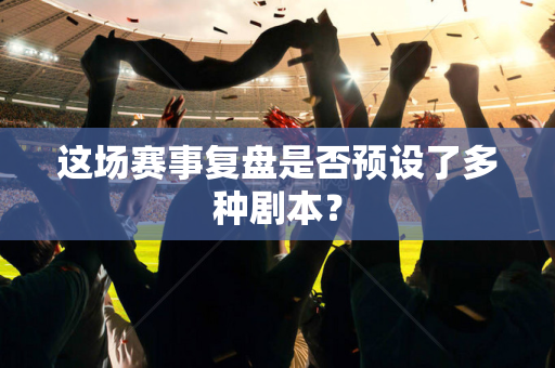 这场赛事复盘是否预设了多种剧本？