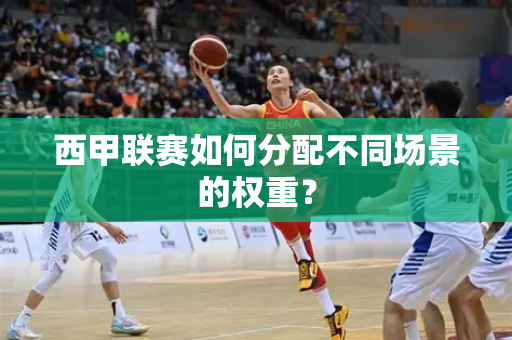 西甲联赛如何分配不同场景的权重？