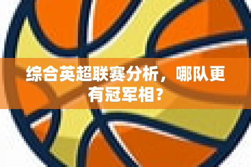 综合英超联赛分析,哪队更有冠军相?-第1张图片-体育赛事解析网-新浪体育网 综合英超联赛分析,哪队更有冠军相?-第1张图片-体育赛事解析网-新浪体育网