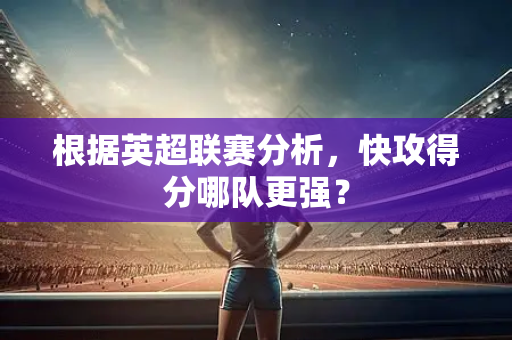 根据英超联赛分析,快攻得分哪队更强?-第1张图片-体育赛事解析网-新浪体育网 根据英超联赛分析,快攻得分哪队更强?-第1张图片-体育赛事解析网-新浪体育网