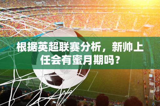 根据英超联赛分析，新帅上任会有蜜月期吗？