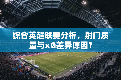 综合英超联赛分析，射门质量与xG差异原因？