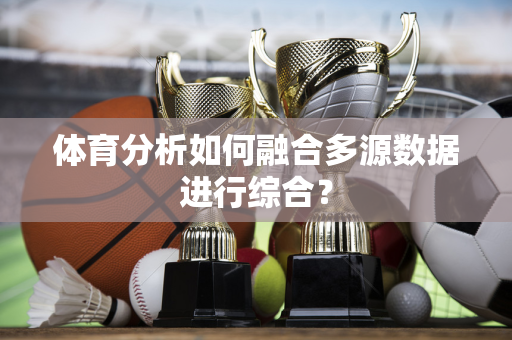 体育分析如何融合多源数据进行综合？