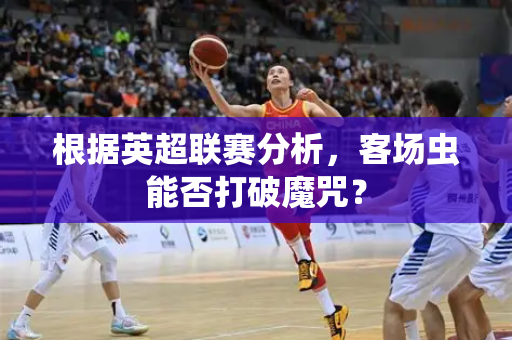 根据英超联赛分析，客场虫能否打破魔咒？-第1张图片-体育赛事解析网-新浪体育网
