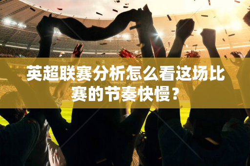 英超联赛分析怎么看这场比赛的节奏快慢？-第1张图片-体育赛事解析网-新浪体育网