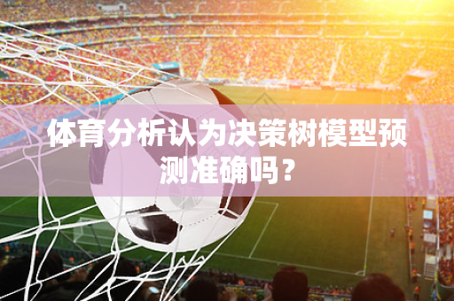 体育分析认为决策树模型预测准确吗？