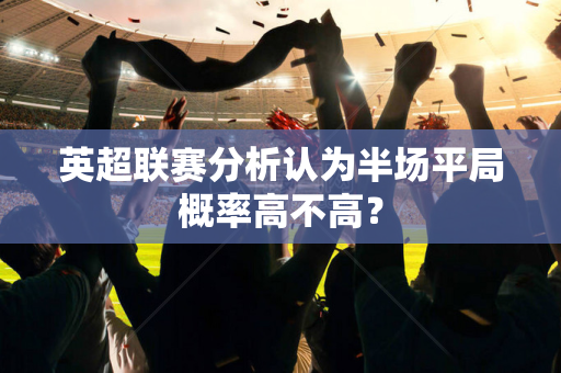 英超联赛分析认为半场平局概率高不高?-第1张图片-体育赛事解析网-新浪体育网 英超联赛分析认为半场平局概率高不高?-第1张图片-体育赛事解析网-新浪体育网