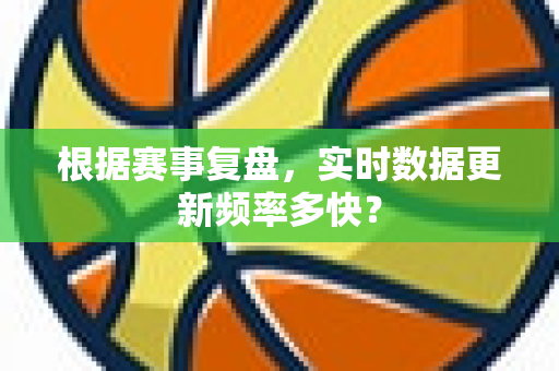 根据赛事复盘，实时数据更新频率多快？