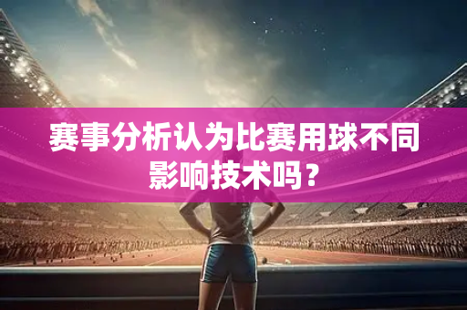 赛事分析认为比赛用球不同影响技术吗?-第1张图片-体育赛事解析网-新浪体育网 赛事分析认为比赛用球不同影响技术吗?-第1张图片-体育赛事解析网-新浪体育网