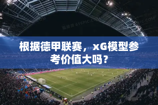 根据德甲联赛，xG模型参考价值大吗？