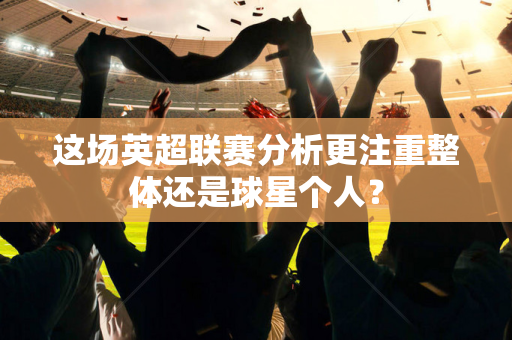 这场英超联赛分析更注重整体还是球星个人?-第1张图片-体育赛事解析网-新浪体育网 这场英超联赛分析更注重整体还是球星个人?-第1张图片-体育赛事解析网-新浪体育网
