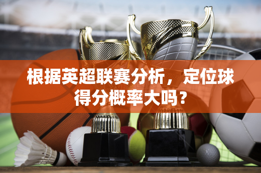 根据英超联赛分析,定位球得分概率大吗?-第1张图片-体育赛事解析网-新浪体育网 根据英超联赛分析,定位球得分概率大吗?-第1张图片-体育赛事解析网-新浪体育网