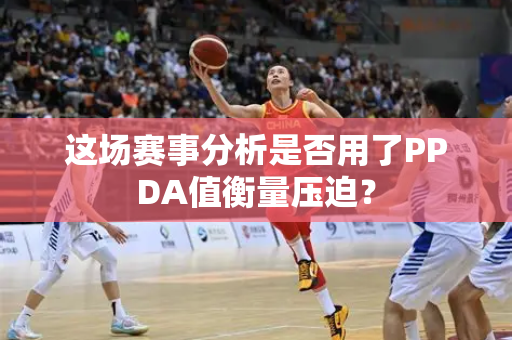 这场赛事分析是否用了PPDA值衡量压迫？