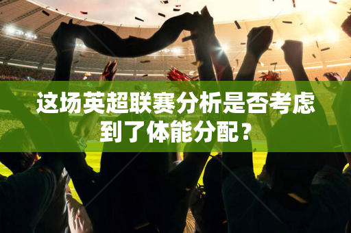这场英超联赛分析是否考虑到了体能分配?-第1张图片-体育赛事解析网-新浪体育网 这场英超联赛分析是否考虑到了体能分配?-第1张图片-体育赛事解析网-新浪体育网