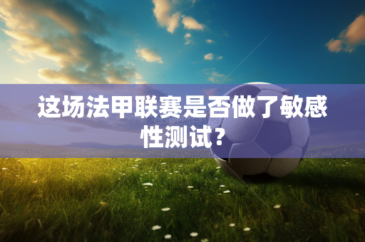 这场法甲联赛是否做了敏感性测试？