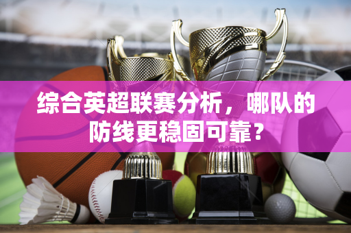 综合英超联赛分析,哪队的防线更稳固可靠?-第1张图片-体育赛事解析网-新浪体育网 综合英超联赛分析,哪队的防线更稳固可靠?-第1张图片-体育赛事解析网-新浪体育网