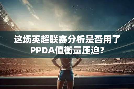 这场英超联赛分析是否用了PPDA值衡量压迫？