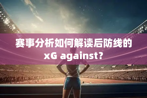 赛事分析如何解读后防线的xG against？