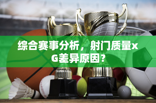 综合赛事分析，射门质量xG差异原因？