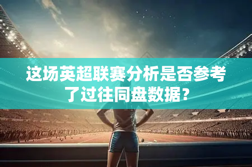 这场英超联赛分析是否参考了过往同盘数据?-第1张图片-体育赛事解析网-新浪体育网 这场英超联赛分析是否参考了过往同盘数据?-第1张图片-体育赛事解析网-新浪体育网
