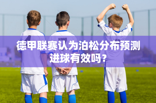 德甲联赛认为泊松分布预测进球有效吗？