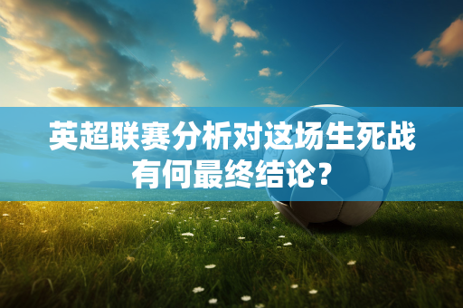 英超联赛分析对这场生死战有何最终结论?-第1张图片-体育赛事解析网-新浪体育网 英超联赛分析对这场生死战有何最终结论?-第1张图片-体育赛事解析网-新浪体育网