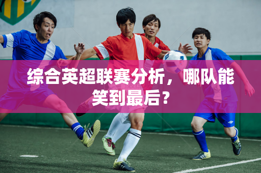 综合英超联赛分析,哪队能笑到最后?-第1张图片-体育赛事解析网-新浪体育网 综合英超联赛分析,哪队能笑到最后?-第1张图片-体育赛事解析网-新浪体育网
