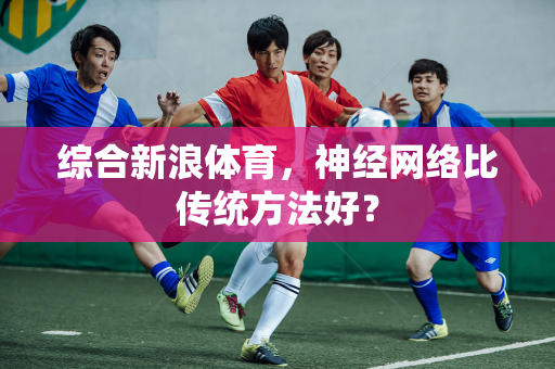 综合新浪体育，神经网络比传统方法好？