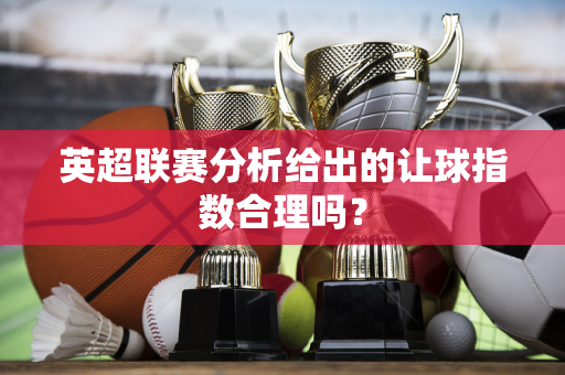 英超联赛分析给出的让球指数合理吗?-第1张图片-体育赛事解析网-新浪体育网 英超联赛分析给出的让球指数合理吗?-第1张图片-体育赛事解析网-新浪体育网