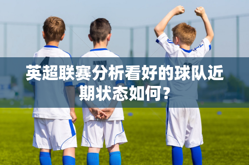 英超联赛分析看好的球队近期状态如何?-第1张图片-体育赛事解析网-新浪体育网 英超联赛分析看好的球队近期状态如何?-第1张图片-体育赛事解析网-新浪体育网