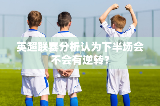 英超联赛分析认为下半场会不会有逆转?-第1张图片-体育赛事解析网-新浪体育网 英超联赛分析认为下半场会不会有逆转?-第1张图片-体育赛事解析网-新浪体育网