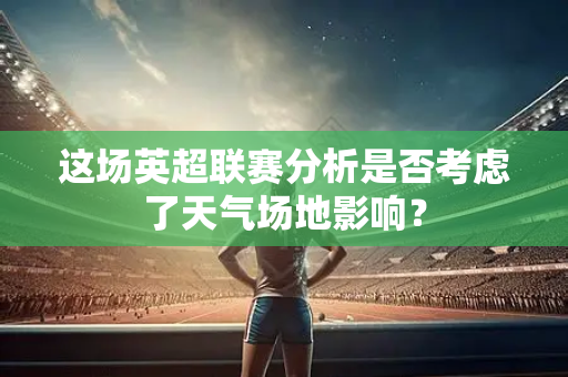 这场英超联赛分析是否考虑了天气场地影响?-第1张图片-体育赛事解析网-新浪体育网 这场英超联赛分析是否考虑了天气场地影响?-第1张图片-体育赛事解析网-新浪体育网