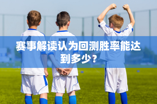 赛事解读认为回测胜率能达到多少？