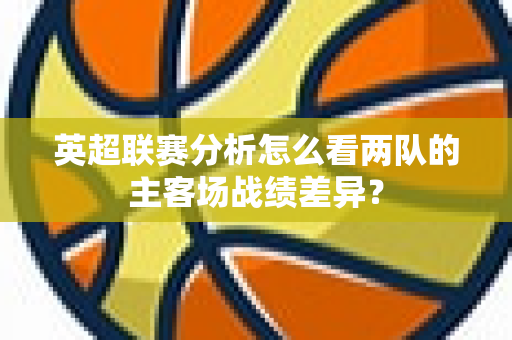 英超联赛分析怎么看两队的主客场战绩差异?-第1张图片-体育赛事解析网-新浪体育网 英超联赛分析怎么看两队的主客场战绩差异?-第1张图片-体育赛事解析网-新浪体育网