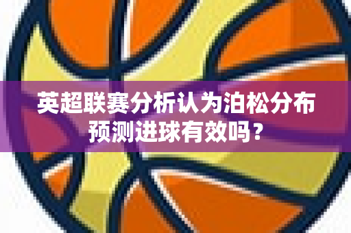 英超联赛分析认为泊松分布预测进球有效吗？