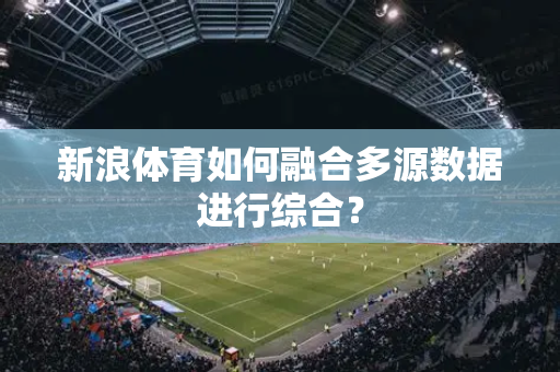 新浪体育如何融合多源数据进行综合？