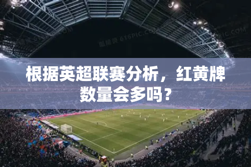 根据英超联赛分析,红黄牌数量会多吗?-第1张图片-体育赛事解析网-新浪体育网 根据英超联赛分析,红黄牌数量会多吗?-第1张图片-体育赛事解析网-新浪体育网