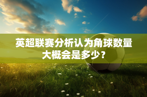 英超联赛分析认为角球数量大概会是多少?-第1张图片-体育赛事解析网-新浪体育网 英超联赛分析认为角球数量大概会是多少?-第1张图片-体育赛事解析网-新浪体育网