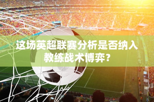 这场英超联赛分析是否纳入教练战术博弈?-第1张图片-体育赛事解析网-新浪体育网 这场英超联赛分析是否纳入教练战术博弈?-第1张图片-体育赛事解析网-新浪体育网