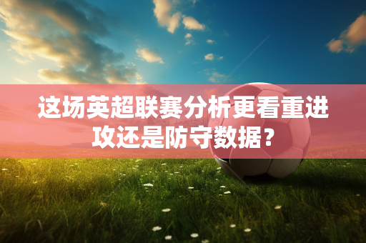 这场英超联赛分析更看重进攻还是防守数据?-第1张图片-体育赛事解析网-新浪体育网 这场英超联赛分析更看重进攻还是防守数据?-第1张图片-体育赛事解析网-新浪体育网