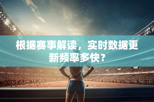 根据赛事解读，实时数据更新频率多快？