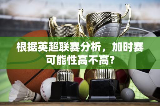 根据英超联赛分析，加时赛可能性高不高？-第1张图片-体育赛事解析网-新浪体育网