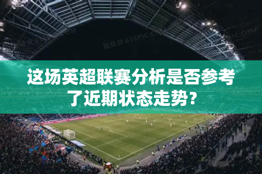 这场英超联赛分析是否参考了近期状态走势?-第1张图片-体育赛事解析网-新浪体育网 这场英超联赛分析是否参考了近期状态走势?-第1张图片-体育赛事解析网-新浪体育网