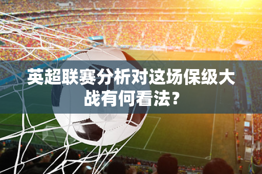 英超联赛分析对这场保级大战有何看法?-第1张图片-体育赛事解析网-新浪体育网 英超联赛分析对这场保级大战有何看法?-第1张图片-体育赛事解析网-新浪体育网