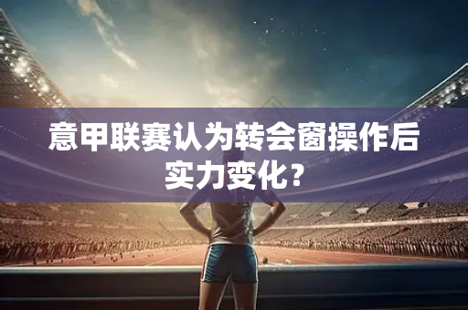 意甲联赛认为转会窗操作后实力变化？