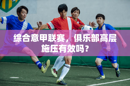 综合意甲联赛，俱乐部高层施压有效吗？