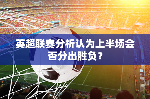 英超联赛分析认为上半场会否分出胜负?-第1张图片-体育赛事解析网-新浪体育网 英超联赛分析认为上半场会否分出胜负?-第1张图片-体育赛事解析网-新浪体育网
